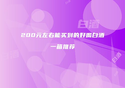 200元左右能买到的好喝白酒一箱推荐
