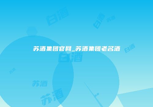 苏酒集团官网_苏酒集团老名酒