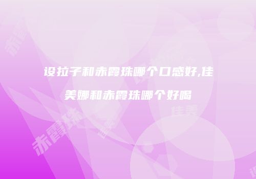 设拉子和赤霞珠哪个口感好,佳美娜和赤霞珠哪个好喝