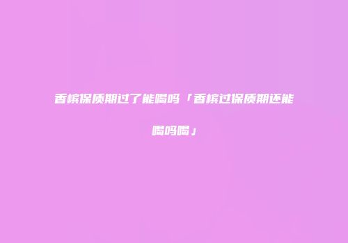 香槟保质期过了能喝吗「香槟过保质期还能喝吗喝」