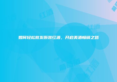 如何轻松批发原装红酒，开启美酒畅销之路