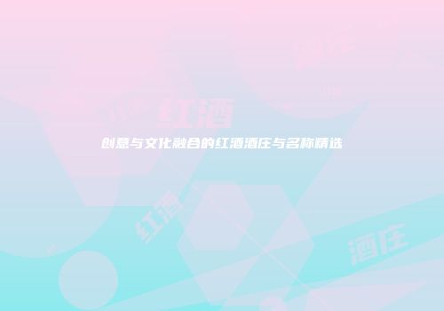 创意与文化融合的红酒酒庄与名称精选