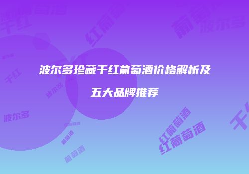 波尔多珍藏干红葡萄酒价格解析及五大品牌推荐