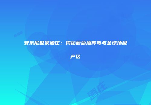 安东尼世家酒庄：揭秘葡萄酒传奇与全球顶级产区