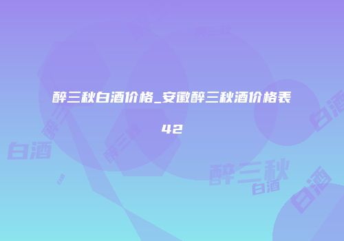 醉三秋白酒价格_安徽醉三秋酒价格表42