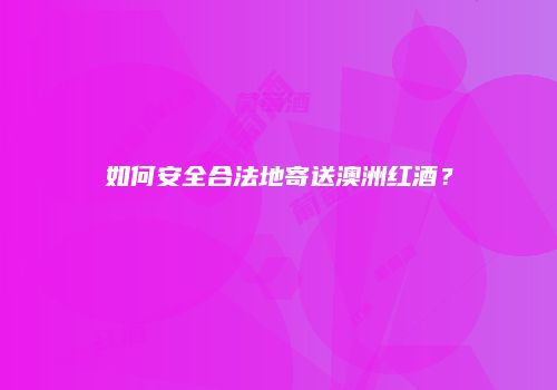 如何安全合法地寄送澳洲红酒？