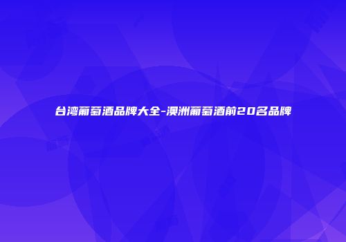 台湾葡萄酒品牌大全-澳洲葡萄酒前20名品牌
