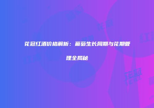 花冠红酒价格解析：葡萄生长周期与花期管理全揭秘