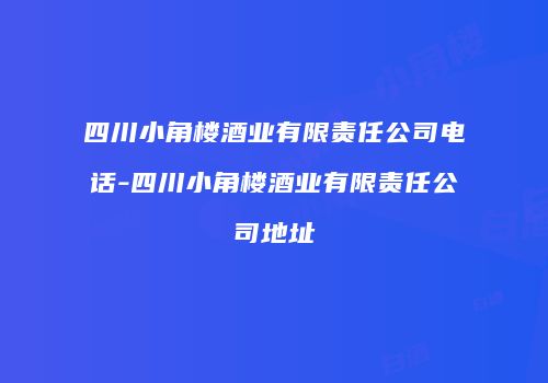 四川小角楼酒业有限责任公司电话-四川小角楼酒业有限责任公司地址