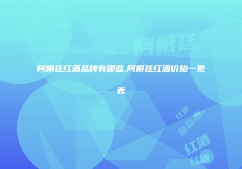 阿根廷红酒品牌有哪些,阿根廷红酒价格一览表