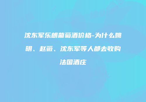 沈东军乐朗葡萄酒价格-为什么姚明、赵薇、沈东军等人都去收购法国酒庄