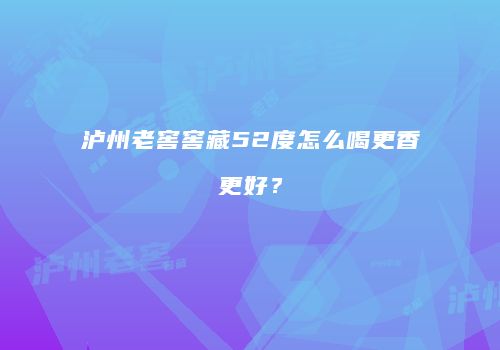 泸州老窖窖藏52度怎么喝更香更好？