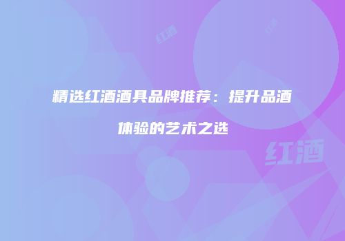 精选红酒酒具品牌推荐：提升品酒体验的艺术之选