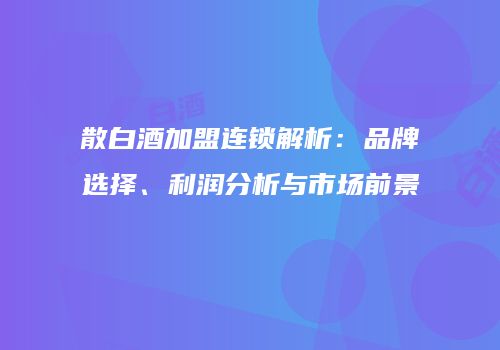 散白酒加盟连锁解析：品牌选择、利润分析与市场前景