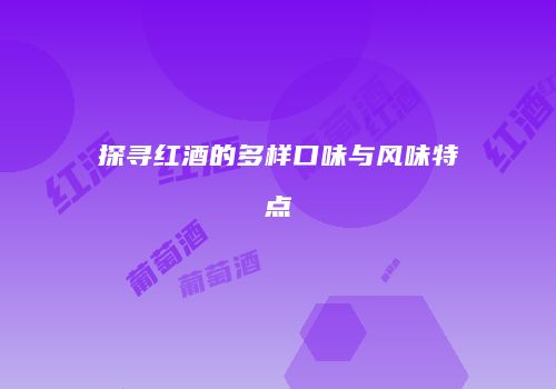 探寻红酒的多样口味与风味特点