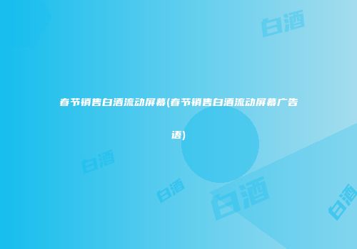 春节销售白酒流动屏幕(春节销售白酒流动屏幕广告语)