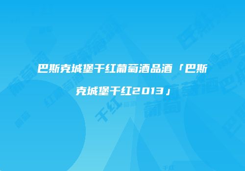 巴斯克城堡干红葡萄酒品酒「巴斯克城堡干红2013」