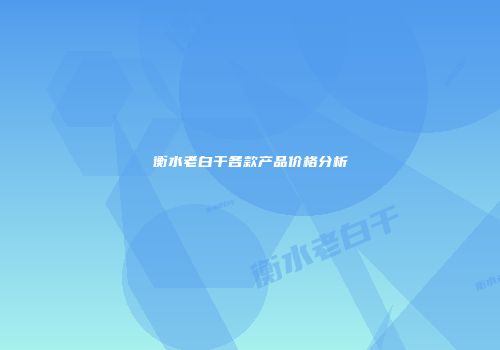 衡水老白干各款产品价格分析