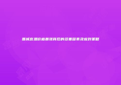 藁城宫酒价格暴涨背后的多重因素及应对策略