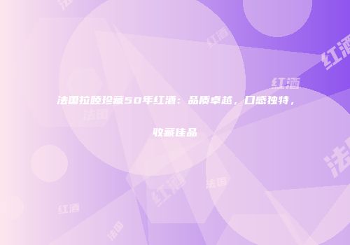 法国拉睦珍藏50年红酒：品质卓越，口感独特，收藏佳品