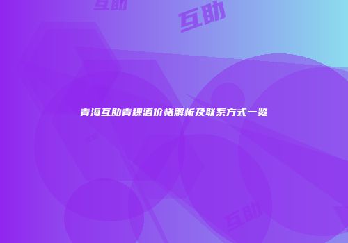 青海互助青稞酒价格解析及联系方式一览
