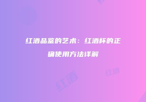 红酒品鉴的艺术：红酒杯的正确使用方法详解