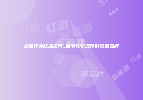 最流行的红酒品牌_当前比较流行的红酒品牌