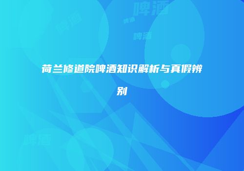 荷兰修道院啤酒知识解析与真假辨别
