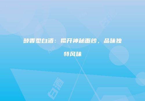 豉香型白酒：揭开神秘面纱，品味独特风味