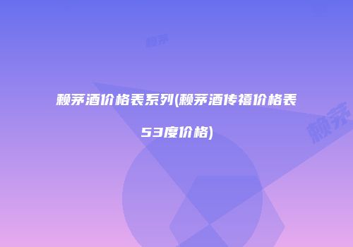 赖茅酒价格表系列(赖茅酒传禧价格表53度价格)