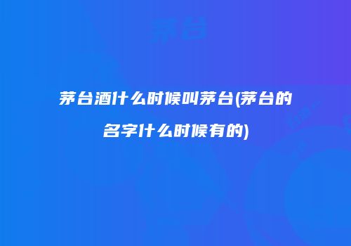 茅台酒什么时候叫茅台(茅台的名字什么时候有的)