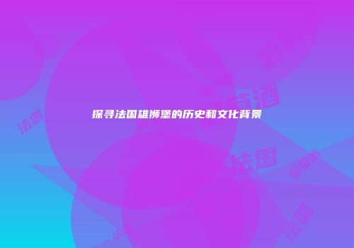 探寻法国雄狮堡的历史和文化背景