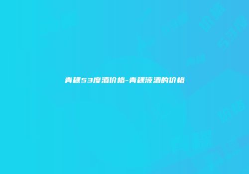 青稞53度酒价格-青稞液酒的价格
