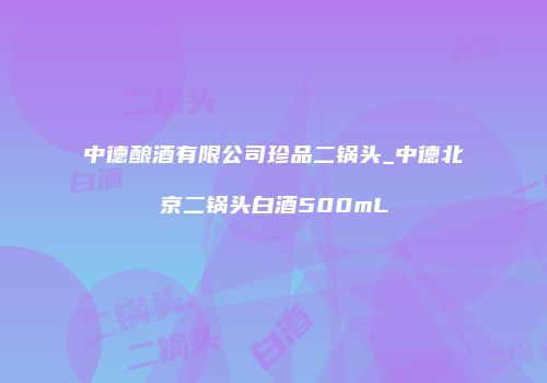 中德酿酒有限公司珍品二锅头_中德北京二锅头白酒500mL