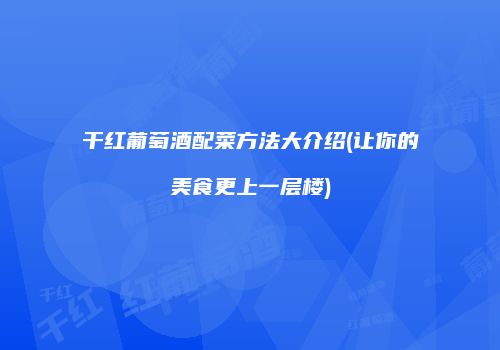 干红葡萄酒配菜方法大介绍(让你的美食更上一层楼)
