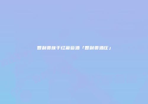 智利贵族干红葡萄酒「智利贵酒庄」