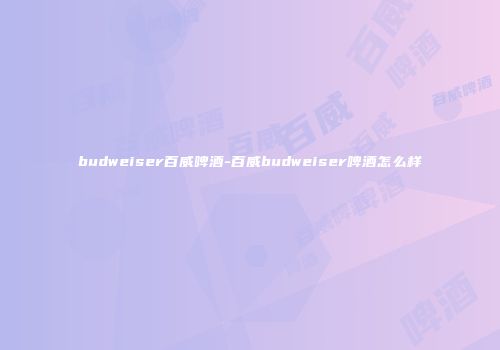 budweiser百威啤酒-百威budweiser啤酒怎么样