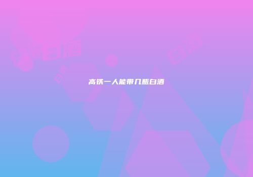 高铁一人能带几瓶白酒