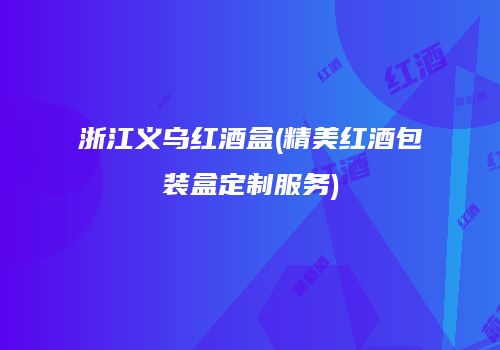 浙江义乌红酒盒(精美红酒包装盒定制服务)