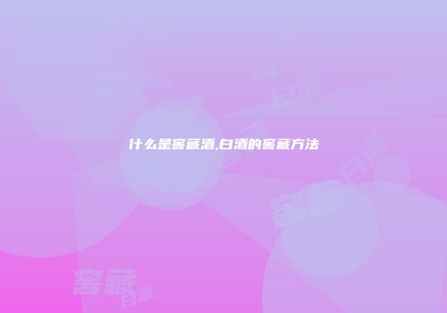 什么是窖藏酒,白酒的窖藏方法