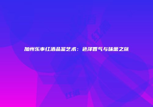 加州乐事红酒品鉴艺术：色泽香气与味蕾之旅