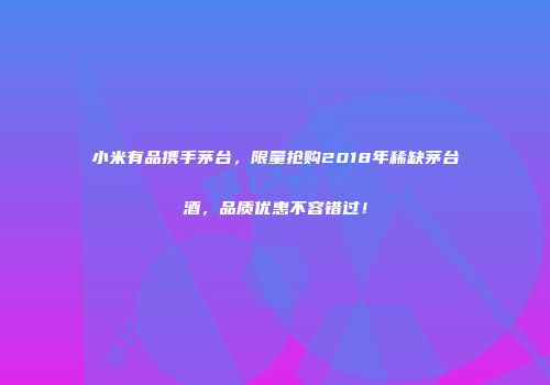 小米有品携手茅台，限量抢购2018年稀缺茅台酒，品质优惠不容错过！