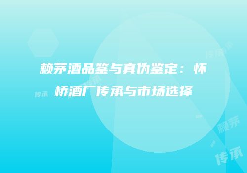 赖茅酒品鉴与真伪鉴定：怀桥酒厂传承与市场选择