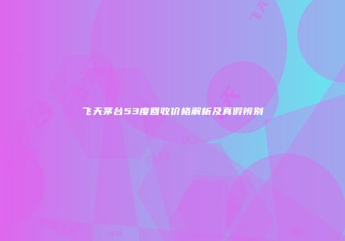 飞天茅台53度回收价格解析及真假辨别