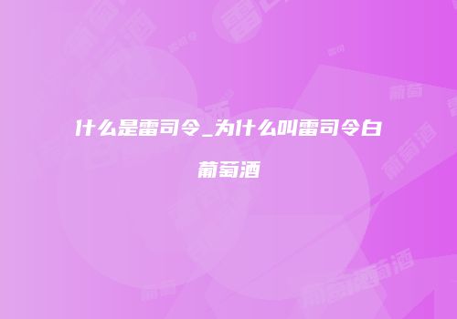 什么是雷司令_为什么叫雷司令白葡萄酒
