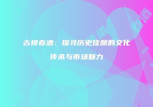 古楼春酒：探寻历史佳酿的文化传承与市场魅力