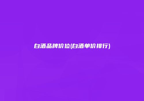 白酒品牌价位(白酒单价排行)