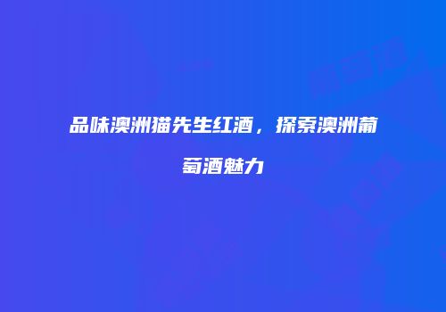 品味澳洲猫先生红酒，探索澳洲葡萄酒魅力