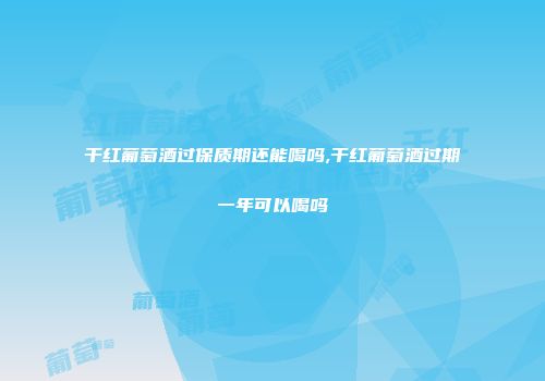 干红葡萄酒过保质期还能喝吗,干红葡萄酒过期一年可以喝吗