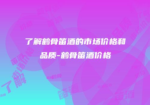 了解鹤骨笛酒的市场价格和品质-鹤骨笛酒价格